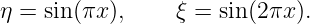 η = sin (πx),     ξ = sin(2πx ).
