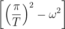 [ (π )2      ]
   --   − ω2
   T