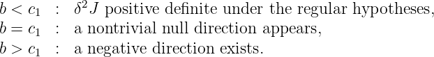 b < c1 :  δ2J positive de finite under the regular hypotheses,
b = c  :  a nontrivial null direction appears,
     1
b > c1 :  a negative direction exists.
