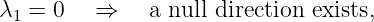 λ1 = 0   ⇒    a null direction exists,
