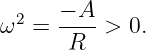      − A
ω2 = ---- > 0.
      R
