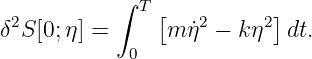            ∫
 2           T [   2     2]
δ S[0;η] =      mη˙ − k η  dt.
            0
