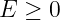 E ≥ 0
