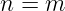 n =  m
