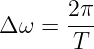 Δ ω =  2π-
       T
