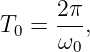 T  =  2π,
  0   ω0
