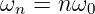 ωn =  nω0
