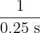 1
------
0.25 s