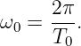       2π-
ω0 =  T0.
