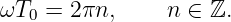 ωT   = 2πn,     n ∈  ℤ.
   0
