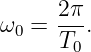 ω  =  2π.
  0   T0
