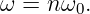 ω =  nω0.

