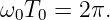ω0T0 =  2π.
