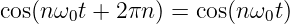 cos(nω t + 2πn ) = cos(n ω t)
      0                  0
