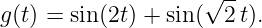                     √--
g(t) = sin(2t) + sin ( 2 t).
