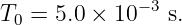 T0 = 5.0 × 10−3 s.
