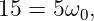 15 = 5ω0,
