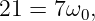 21 = 7ω0,
