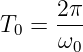 T0 = 2π-
     ω0
