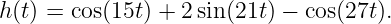 h(t) = cos(15t) + 2 sin(21t) − cos(27t).

