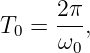 T  =  2π,
  0   ω0
