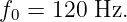 f0 = 120  Hz.
