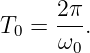 T  =  2π.
  0   ω0
