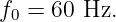 f0 = 60 Hz.
