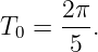       2π-
T0 =  5 .
