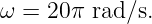 ω =  20π rad∕s.
