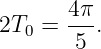       4π-
2T0 =  5 .
