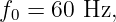 f0 = 60 Hz,
