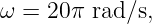 ω =  20π rad∕s,
