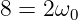 8 = 2ω0
