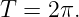 T = 2 π.
                                                                                         
                                                                                         
