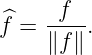 ^    -f--
f =  ∥f∥ .
