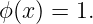 ϕ(x ) = 1.
