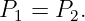 P  =  P .
  1    2
