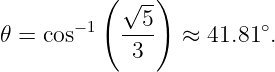           ( √ -)
        −1    5          ∘
𝜃 =  cos    ----  ≈ 41.81 .
             3

