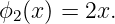 ϕ2(x) = 2x.
