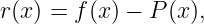 r(x) = f(x) − P (x),
