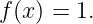 f(x ) = 1.
