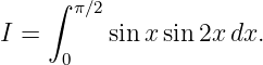     ∫ π∕2
I =       sin xsin2x dx.
     0
