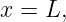 x =  L,

