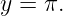 y = π.
