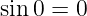 sin 0 = 0
