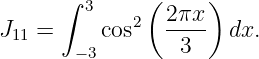       ∫ 3     (     )
J11 =     cos2  2πx-  dx.
       − 3       3

