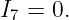I7 = 0.
