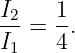I2   1-
I1 = 4 .
