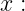 x :
